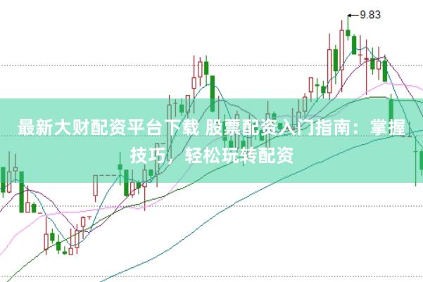 最新大财配资平台下载 股票配资入门指南：掌握技巧，轻松玩转配资