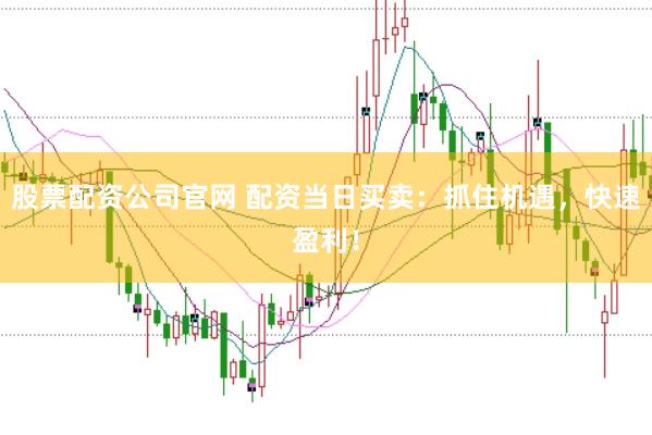 股票配资公司官网 配资当日买卖：抓住机遇，快速盈利！