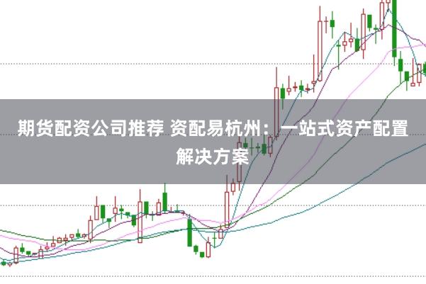 期货配资公司推荐 资配易杭州：一站式资产配置解决方案