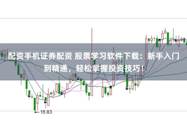 配资手机证券配资 股票学习软件下载：新手入门到精通，轻松掌握投资技巧！