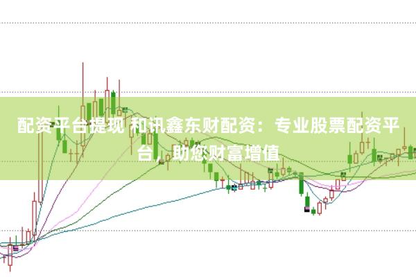 配资平台提现 和讯鑫东财配资：专业股票配资平台，助您财富增值
