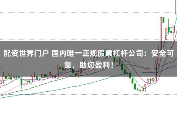 配资世界门户 国内唯一正规股票杠杆公司：安全可靠，助您盈利！