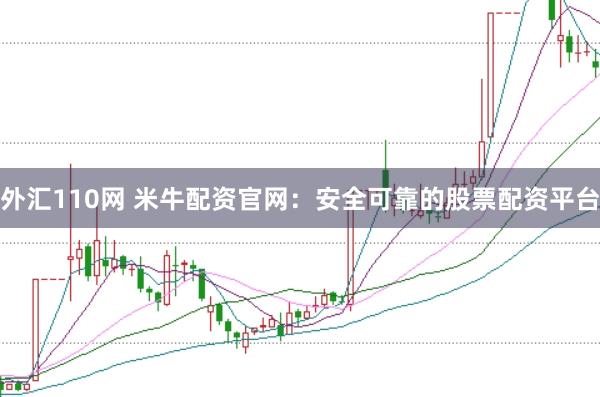 外汇110网 米牛配资官网：安全可靠的股票配资平台