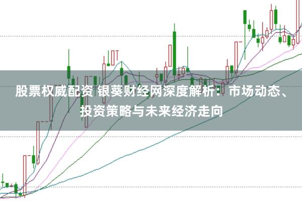 股票权威配资 银葵财经网深度解析：市场动态、投资策略与未来经济走向