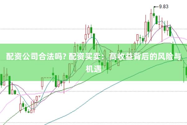配资公司合法吗? 配资买卖：高收益背后的风险与机遇