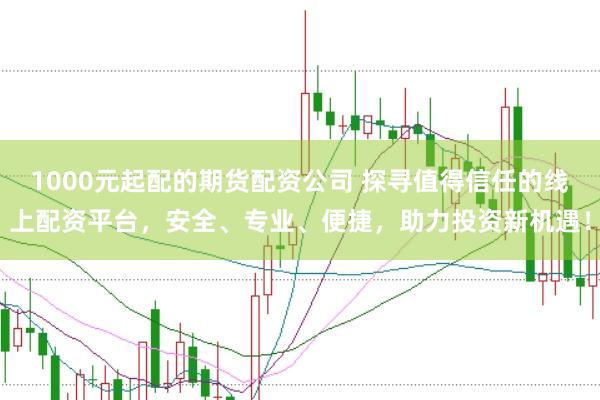 1000元起配的期货配资公司 探寻值得信任的线上配资平台，安全、专业、便捷，助力投资新机遇！