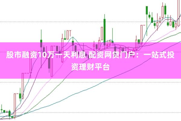 股市融资10万一天利息 配资网贷门户：一站式投资理财平台