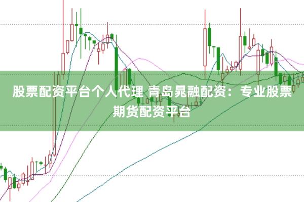 股票配资平台个人代理 青岛晁融配资：专业股票期货配资平台