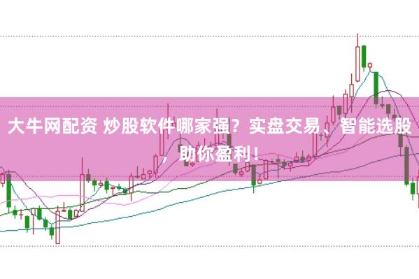 大牛网配资 炒股软件哪家强？实盘交易、智能选股，助你盈利！