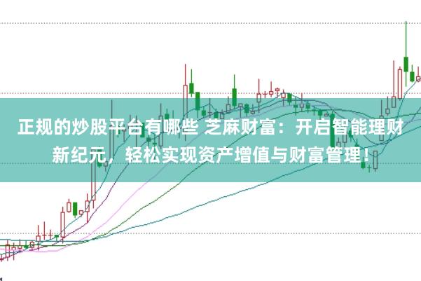 正规的炒股平台有哪些 芝麻财富：开启智能理财新纪元，轻松实现资产增值与财富管理！