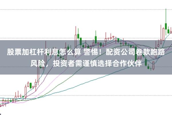 股票加杠杆利息怎么算 警惕！配资公司卷款跑路风险，投资者需谨慎选择合作伙伴