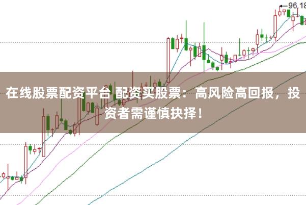 在线股票配资平台 配资买股票：高风险高回报，投资者需谨慎抉择！