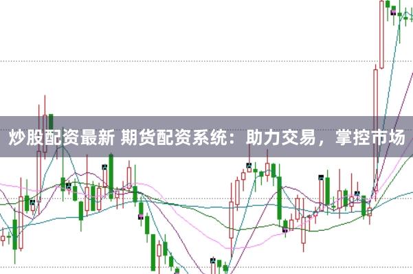 炒股配资最新 期货配资系统：助力交易，掌控市场
