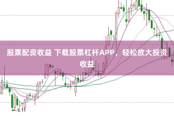 股票配资收益 下载股票杠杆APP，轻松放大投资收益