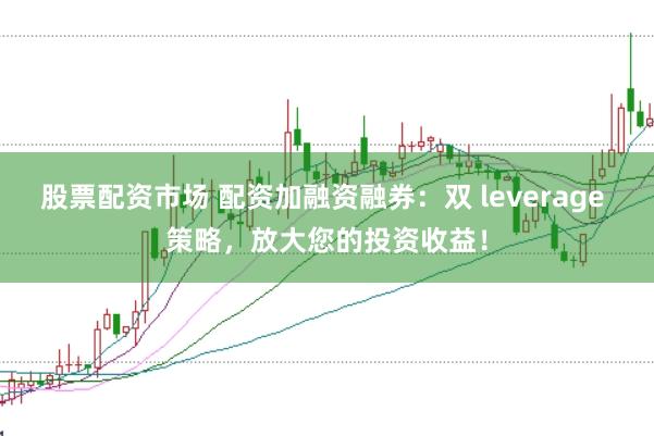 股票配资市场 配资加融资融券：双 leverage 策略，放大您的投资收益！