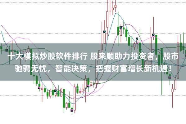 十大模拟炒股软件排行 股来顺助力投资者，股市驰骋无忧，智能决策，把握财富增长新机遇！