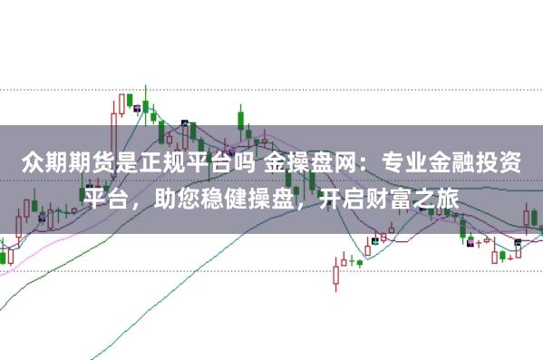众期期货是正规平台吗 金操盘网：专业金融投资平台，助您稳健操盘，开启财富之旅