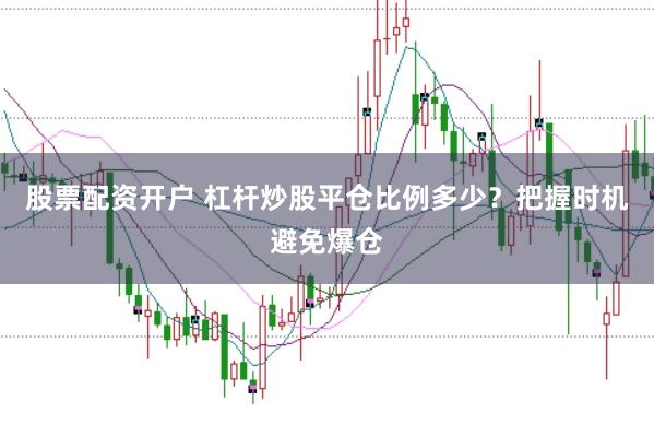 股票配资开户 杠杆炒股平仓比例多少？把握时机避免爆仓