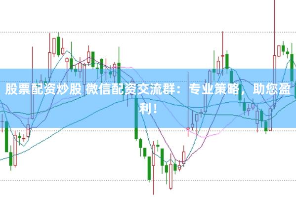 股票配资炒股 微信配资交流群：专业策略，助您盈利！