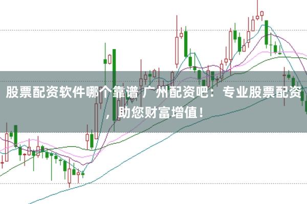 股票配资软件哪个靠谱 广州配资吧：专业股票配资，助您财富增值！