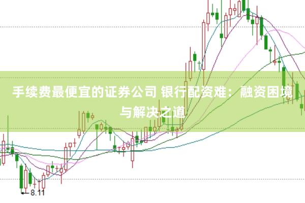 手续费最便宜的证券公司 银行配资难：融资困境与解决之道
