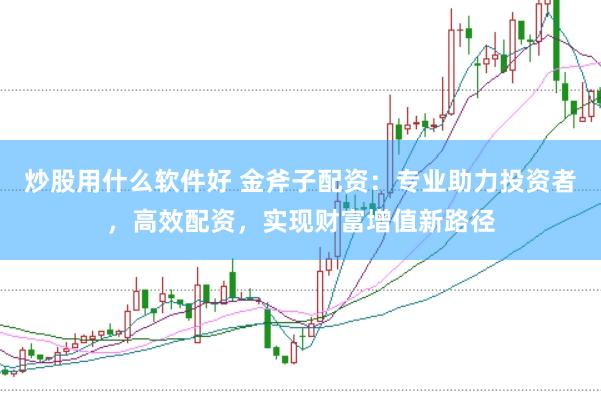 炒股用什么软件好 金斧子配资：专业助力投资者，高效配资，实现财富增值新路径
