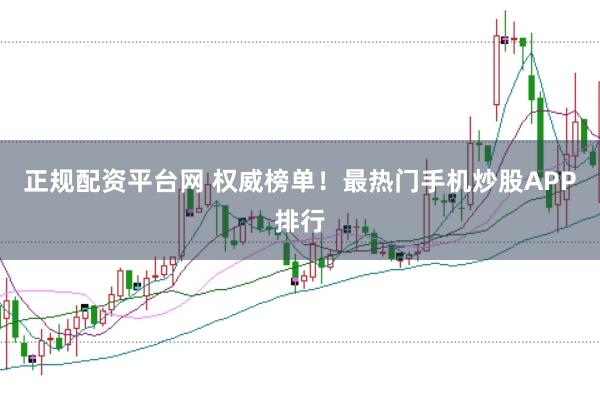 正规配资平台网 权威榜单！最热门手机炒股APP排行