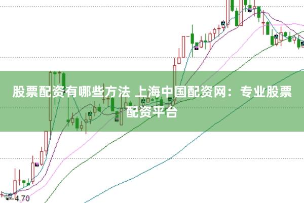股票配资有哪些方法 上海中国配资网：专业股票配资平台