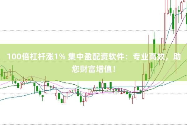 100倍杠杆涨1% 集中盈配资软件：专业高效，助您财富增值！