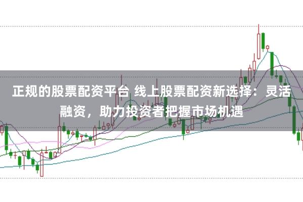 正规的股票配资平台 线上股票配资新选择：灵活融资，助力投资者把握市场机遇