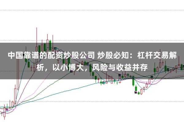 中国靠谱的配资炒股公司 炒股必知：杠杆交易解析，以小博大，风险与收益并存