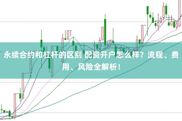 永续合约和杠杆的区别 配资开户怎么样？流程、费用、风险全解析！