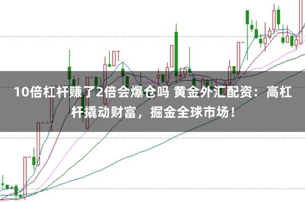 10倍杠杆赚了2倍会爆仓吗 黄金外汇配资：高杠杆撬动财富，掘金全球市场！