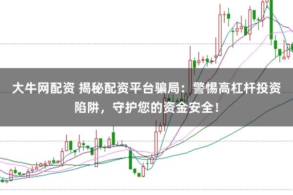 大牛网配资 揭秘配资平台骗局：警惕高杠杆投资陷阱，守护您的资金安全！