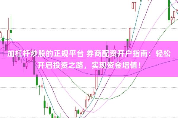 加杠杆炒股的正规平台 券商配资开户指南：轻松开启投资之路，实现资金增值！