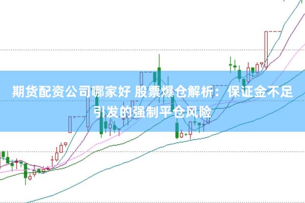 期货配资公司哪家好 股票爆仓解析：保证金不足引发的强制平仓风险