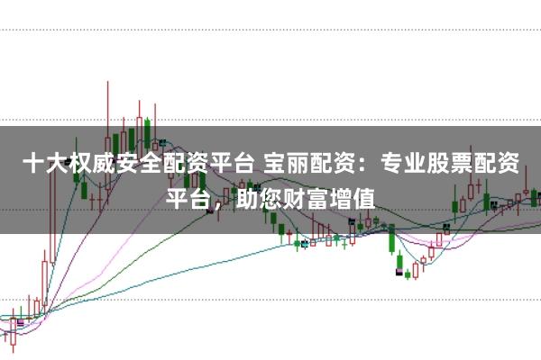 十大权威安全配资平台 宝丽配资：专业股票配资平台，助您财富增值