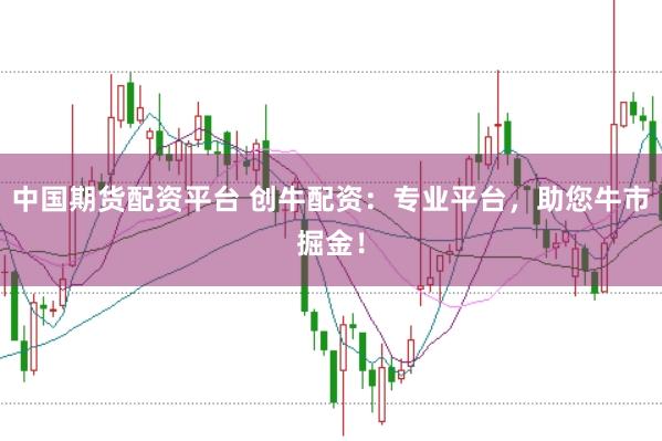中国期货配资平台 创牛配资：专业平台，助您牛市掘金！