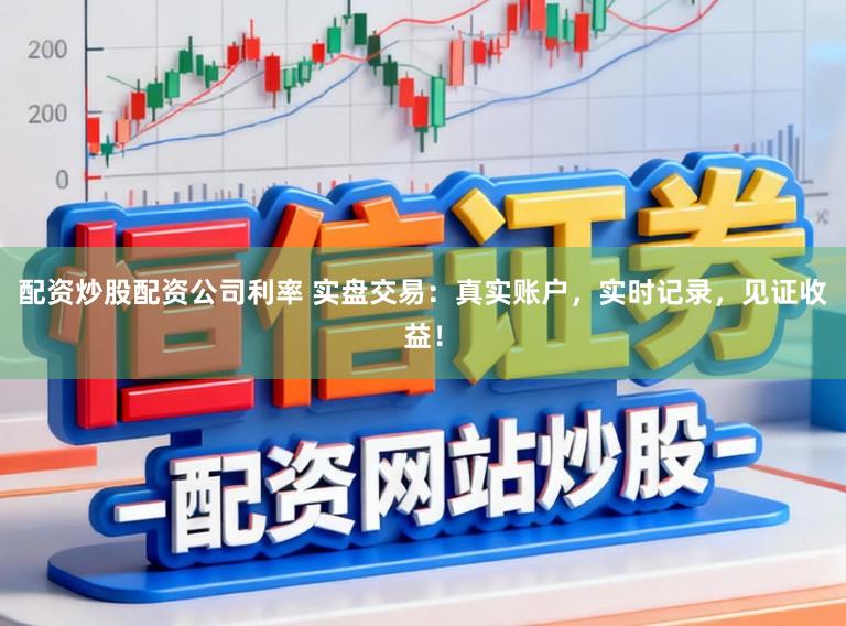 配资炒股配资公司利率 实盘交易：真实账户，实时记录，见证收益！