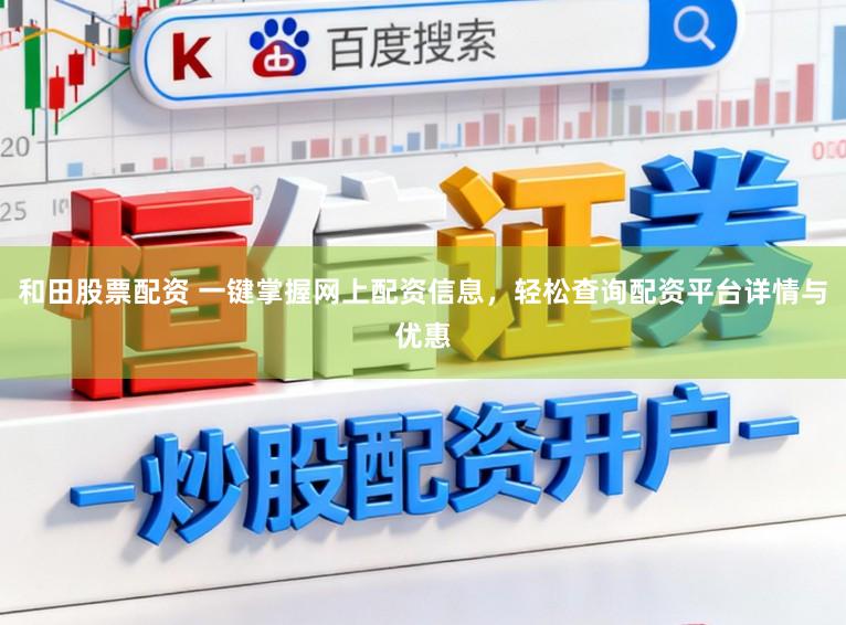 和田股票配资 一键掌握网上配资信息，轻松查询配资平台详情与优惠