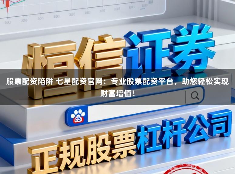 股票配资陷阱 七星配资官网：专业股票配资平台，助您轻松实现财富增值！