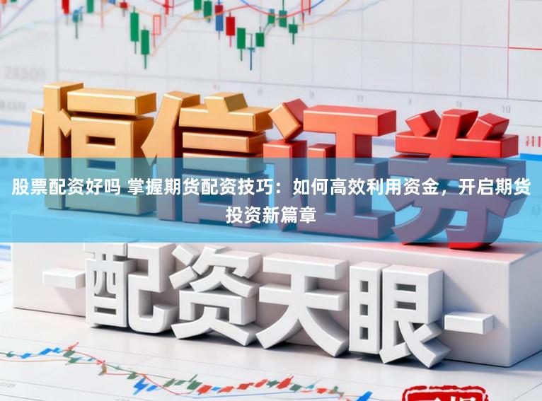 股票配资好吗 掌握期货配资技巧：如何高效利用资金，开启期货投资新篇章