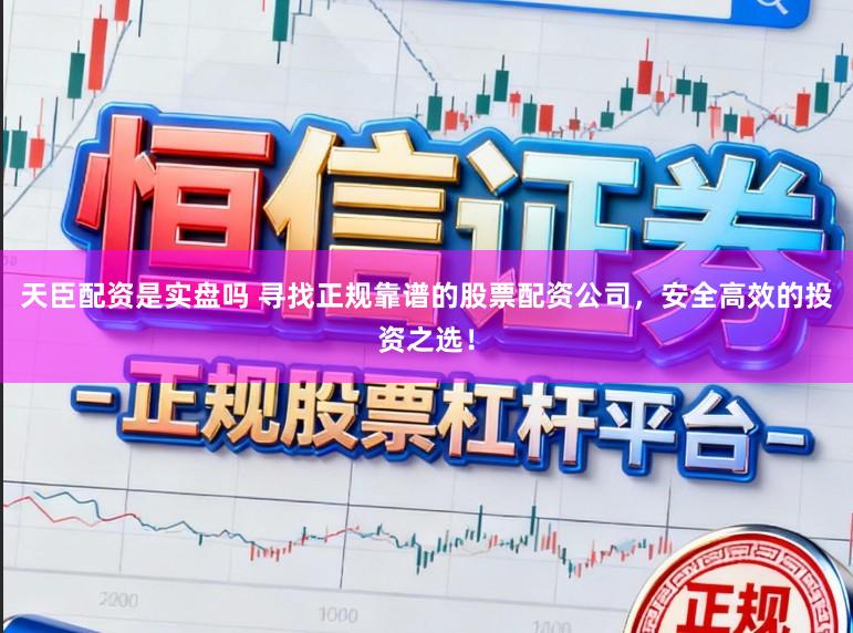 天臣配资是实盘吗 寻找正规靠谱的股票配资公司，安全高效的投资之选！
