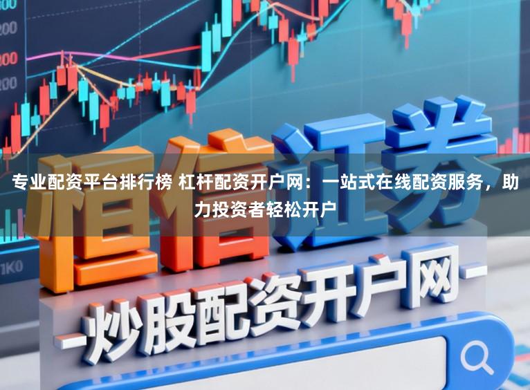 专业配资平台排行榜 杠杆配资开户网：一站式在线配资服务，助力投资者轻松开户
