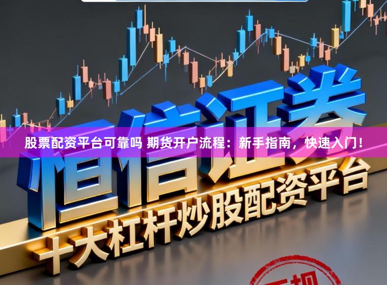 股票配资平台可靠吗 期货开户流程：新手指南，快速入门！