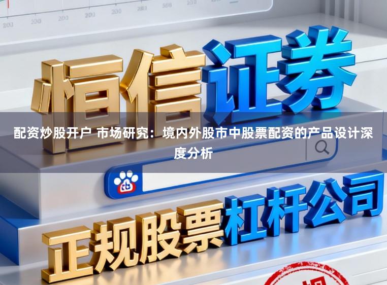 配资炒股开户 市场研究：境内外股市中股票配资的产品设计深度分析