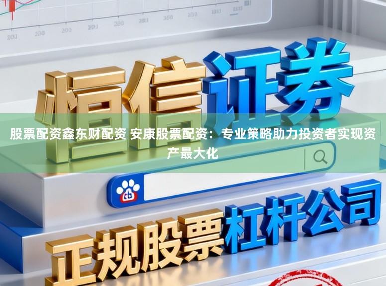股票配资鑫东财配资 安康股票配资：专业策略助力投资者实现资产最大化