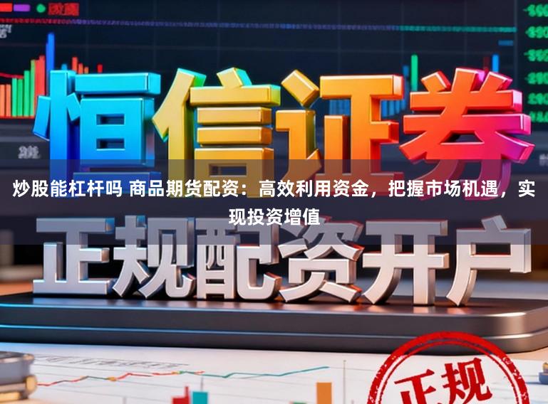 炒股能杠杆吗 商品期货配资：高效利用资金，把握市场机遇，实现投资增值