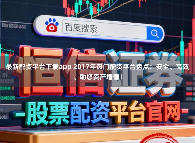 最新配资平台下载app 2017年热门配资平台盘点：安全、高效、助您资产增值！