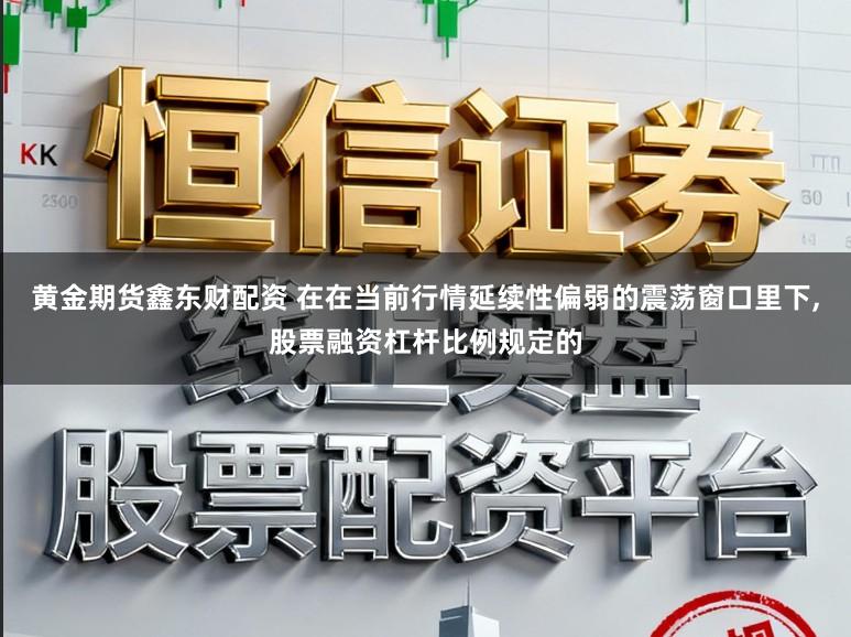 黄金期货鑫东财配资 在在当前行情延续性偏弱的震荡窗口里下,股票融资杠杆比例规定的